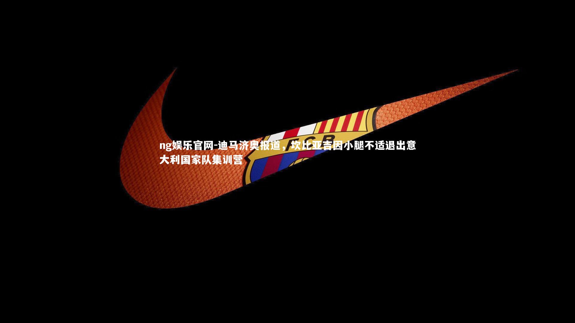 迪马济奥报道，坎比亚吉因小腿不适退出意大利国家队集训营