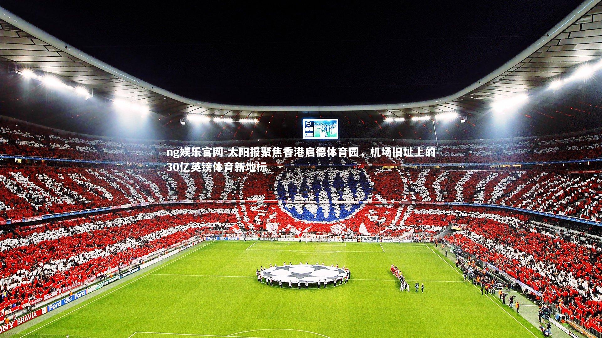 太阳报聚焦香港启德体育园，机场旧址上的30亿英镑体育新地标
