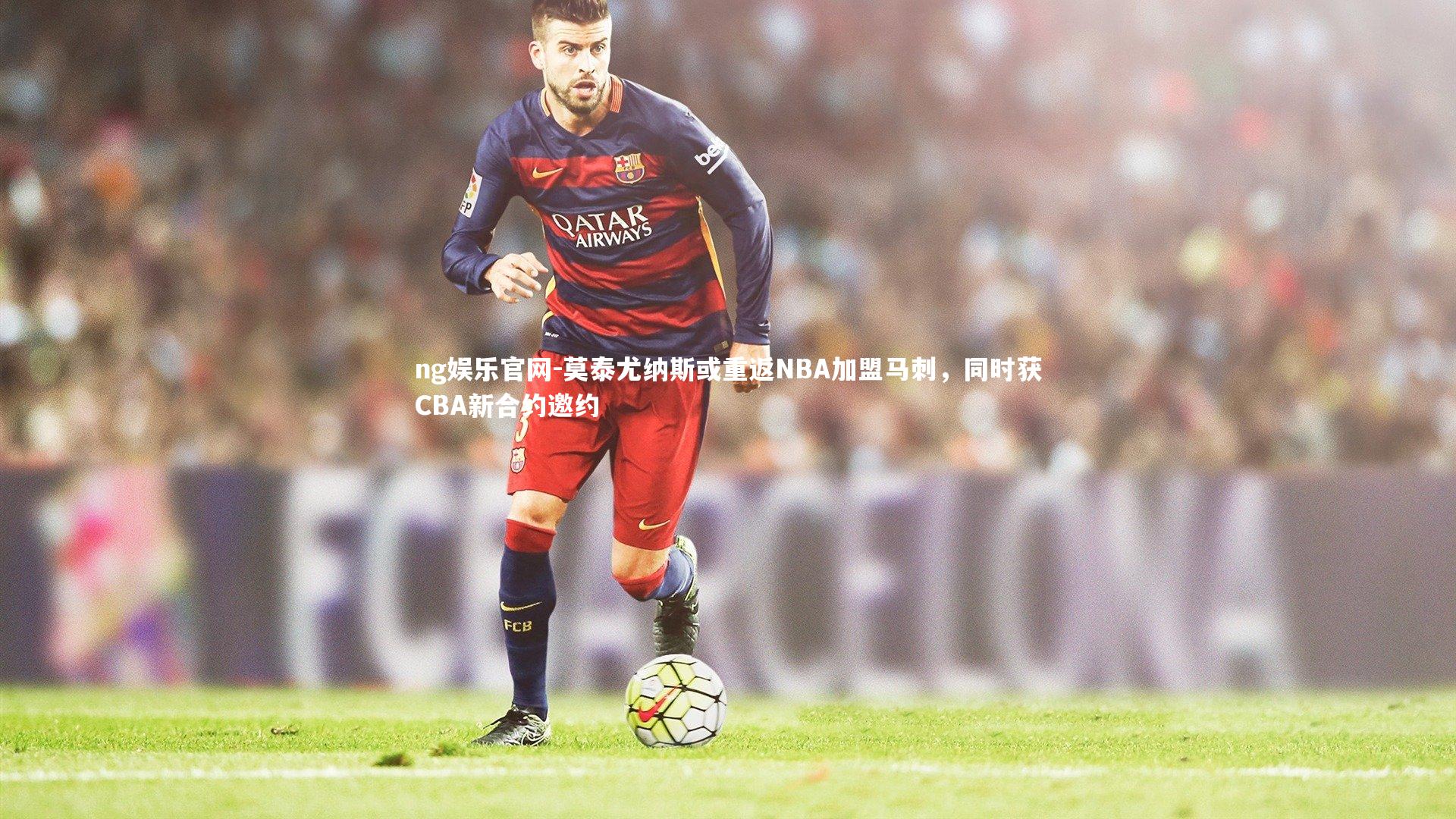 莫泰尤纳斯或重返NBA加盟马刺，同时获CBA新合约邀约