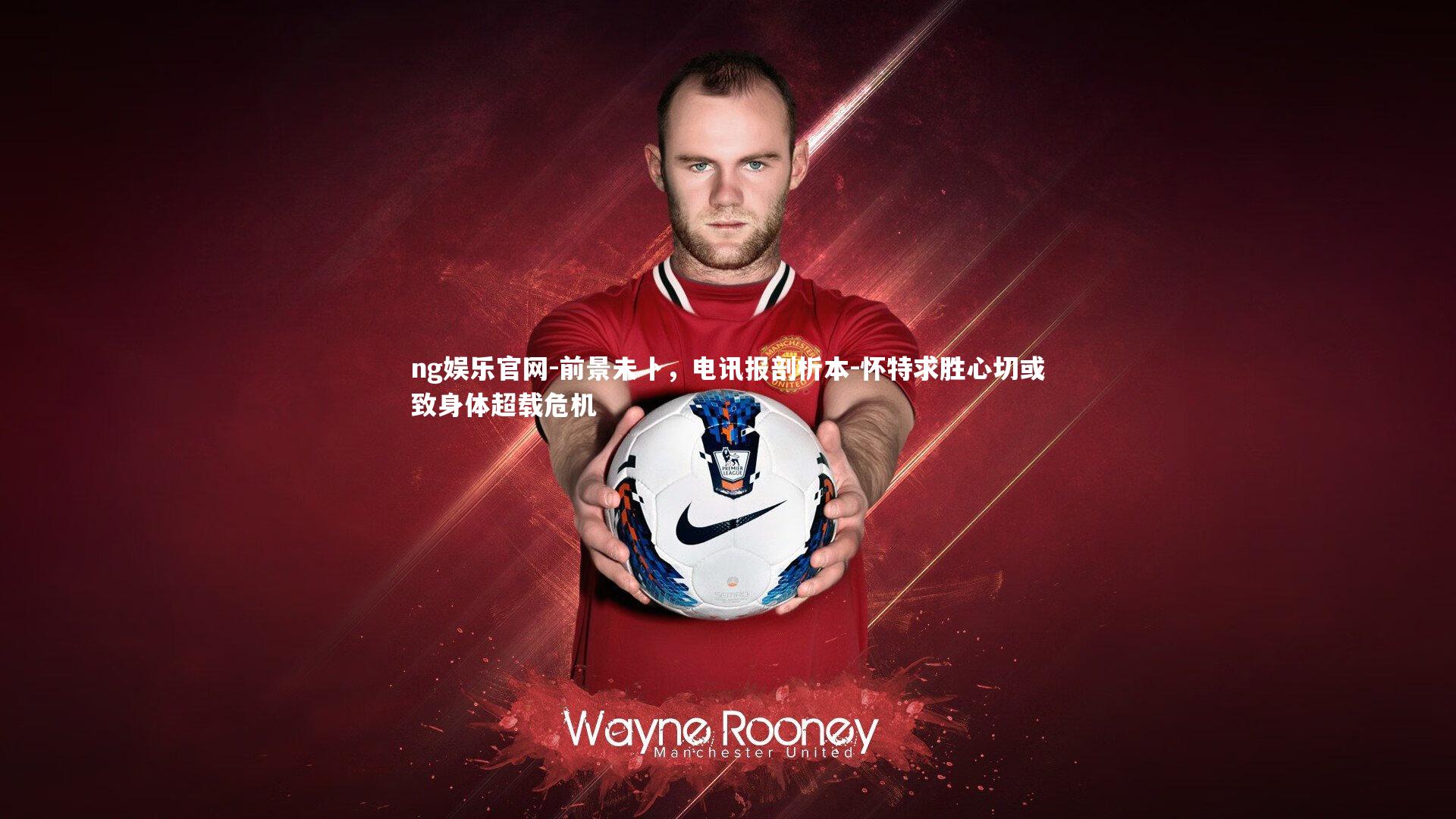 ng娱乐官网-前景未卜，电讯报剖析本-怀特求胜心切或致身体超载危机